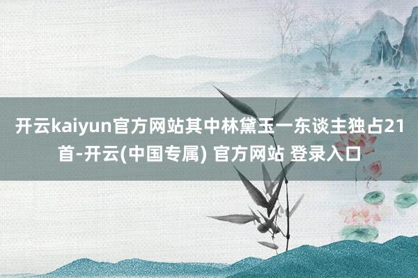 开云kaiyun官方网站其中林黛玉一东谈主独占21首-开云(中国专属) 官方网站 登录入口