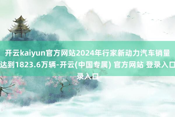开云kaiyun官方网站2024年行家新动力汽车销量达到1823.6万辆-开云(中国专属) 官方网站 登录入口