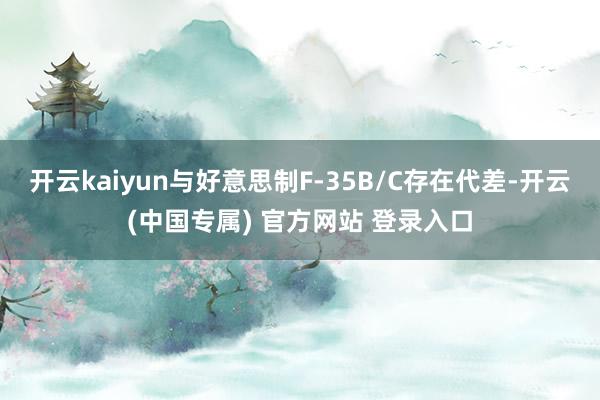 开云kaiyun与好意思制F-35B/C存在代差-开云(中国专属) 官方网站 登录入口