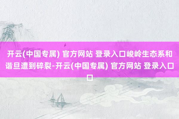 开云(中国专属) 官方网站 登录入口峻岭生态系和谐旦遭到碎裂-开云(中国专属) 官方网站 登录入口