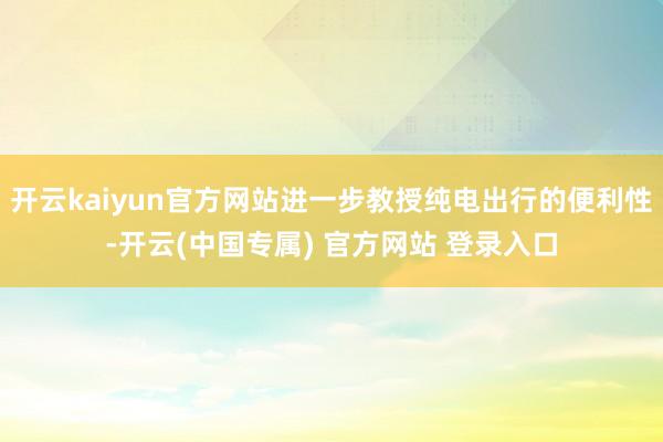 开云kaiyun官方网站进一步教授纯电出行的便利性-开云(中国专属) 官方网站 登录入口