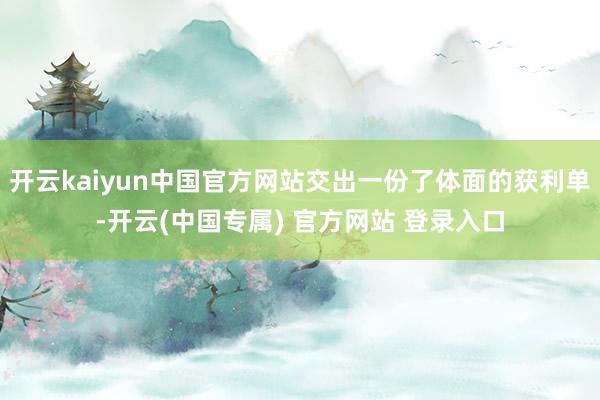 开云kaiyun中国官方网站交出一份了体面的获利单-开云(中国专属) 官方网站 登录入口