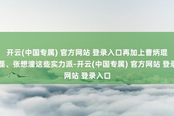 开云(中国专属) 官方网站 登录入口再加上曹炳琨、曹磊、张想潼这些实力派-开云(中国专属) 官方网站 登录入口