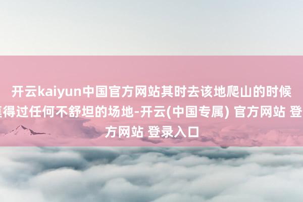 开云kaiyun中国官方网站其时去该地爬山的时候体魄莫得过任何不舒坦的场地-开云(中国专属) 官方网站 登录入口