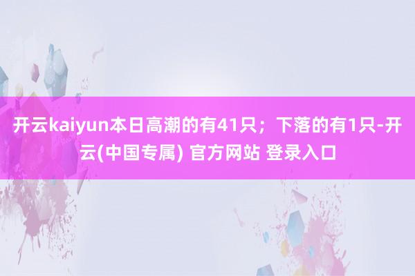 开云kaiyun本日高潮的有41只；下落的有1只-开云(中国专属) 官方网站 登录入口