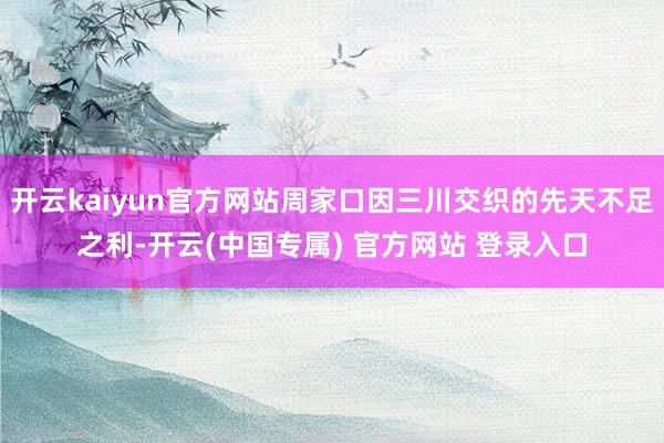 开云kaiyun官方网站周家口因三川交织的先天不足之利-开云(中国专属) 官方网站 登录入口
