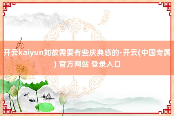 开云kaiyun如故需要有些庆典感的-开云(中国专属) 官方网站 登录入口