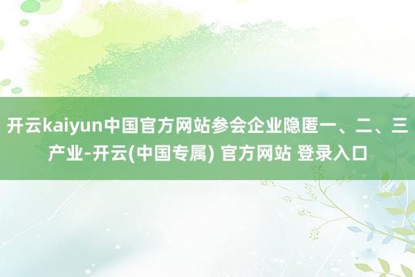 开云kaiyun中国官方网站参会企业隐匿一、二、三产业-开云(中国专属) 官方网站 登录入口