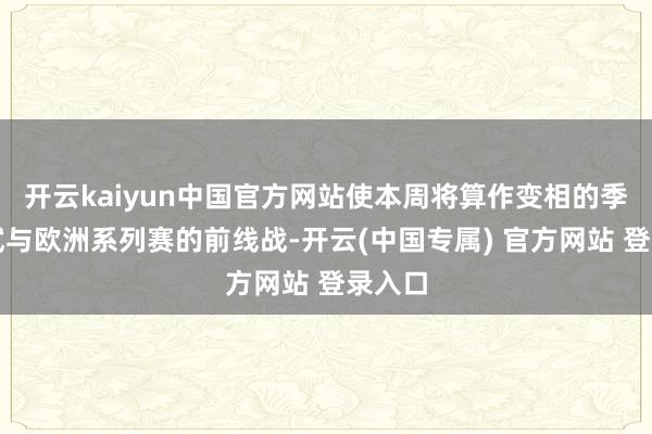 开云kaiyun中国官方网站使本周将算作变相的季中测试与欧洲系列赛的前线战-开云(中国专属) 官方网站 登录入口