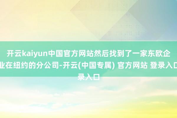开云kaiyun中国官方网站然后找到了一家东欧企业在纽约的分公司-开云(中国专属) 官方网站 登录入口
