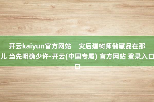开云kaiyun官方网站    灾后建树师储藏品在那儿 当先明确少许-开云(中国专属) 官方网站 登录入口