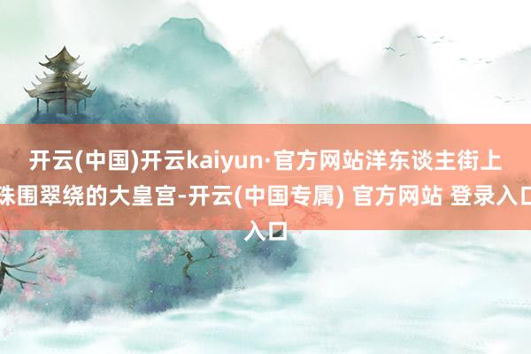 开云(中国)开云kaiyun·官方网站洋东谈主街上珠围翠绕的大皇宫-开云(中国专属) 官方网站 登录入口