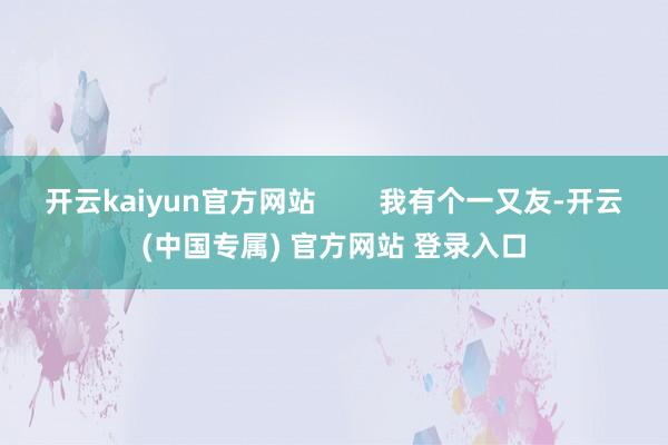 开云kaiyun官方网站        我有个一又友-开云(中国专属) 官方网站 登录入口