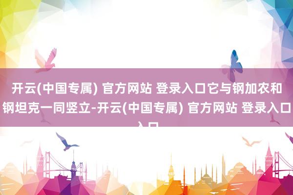 开云(中国专属) 官方网站 登录入口它与钢加农和钢坦克一同竖立-开云(中国专属) 官方网站 登录入口
