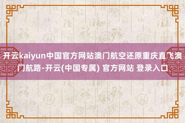 开云kaiyun中国官方网站澳门航空还原重庆直飞澳门航路-开云(中国专属) 官方网站 登录入口
