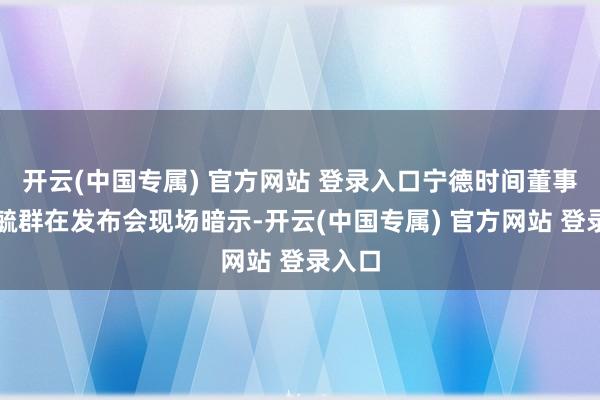 开云(中国专属) 官方网站 登录入口宁德时间董事长曾毓群在发布会现场暗示-开云(中国专属) 官方网站 登录入口