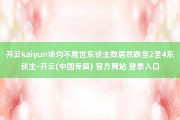 开云kaiyun场均不雅世东谈主数居然跌至2至4东谈主-开云(中国专属) 官方网站 登录入口