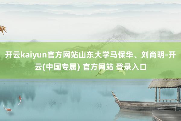 开云kaiyun官方网站山东大学马保华、刘尚明-开云(中国专属) 官方网站 登录入口