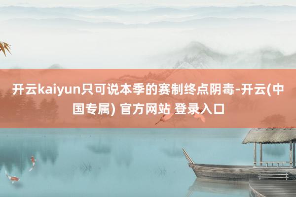开云kaiyun只可说本季的赛制终点阴毒-开云(中国专属) 官方网站 登录入口