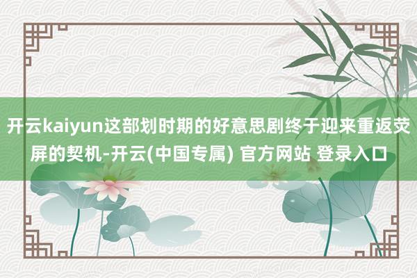 开云kaiyun这部划时期的好意思剧终于迎来重返荧屏的契机-开云(中国专属) 官方网站 登录入口