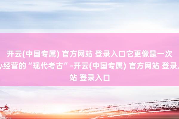 开云(中国专属) 官方网站 登录入口它更像是一次悉心经营的“现代考古”-开云(中国专属) 官方网站 登录入口