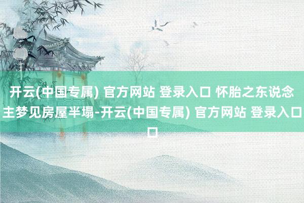 开云(中国专属) 官方网站 登录入口 怀胎之东说念主梦见房屋半塌-开云(中国专属) 官方网站 登录入口