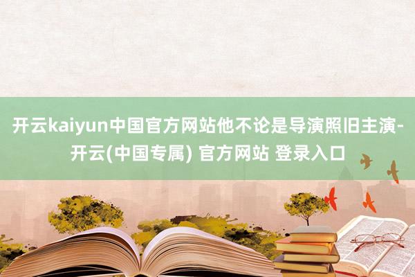 开云kaiyun中国官方网站他不论是导演照旧主演-开云(中国专属) 官方网站 登录入口