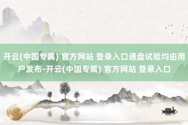 开云(中国专属) 官方网站 登录入口通盘试验均由用户发布-开云(中国专属) 官方网站 登录入口