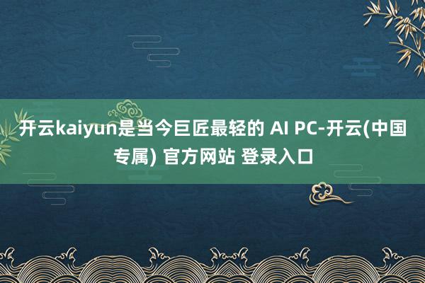 开云kaiyun是当今巨匠最轻的 AI PC-开云(中国专属) 官方网站 登录入口