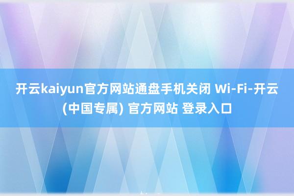 开云kaiyun官方网站通盘手机关闭 Wi-Fi-开云(中国专属) 官方网站 登录入口