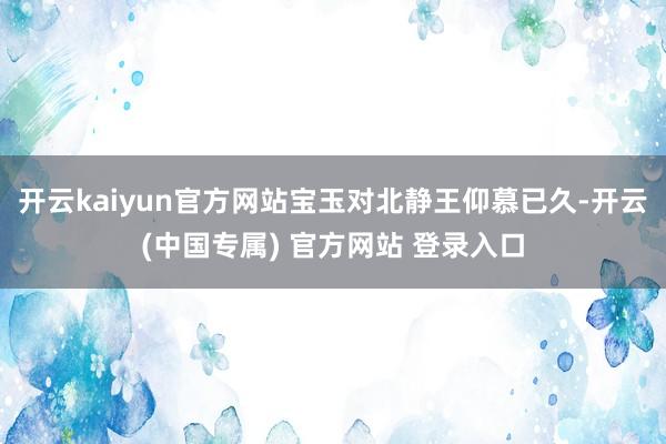 开云kaiyun官方网站宝玉对北静王仰慕已久-开云(中国专属) 官方网站 登录入口