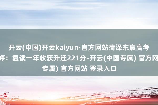 开云(中国)开云kaiyun·官方网站菏泽东宸高考复读学校李婷：复读一年收获升迁221分-开云(中国专属) 官方网站 登录入口