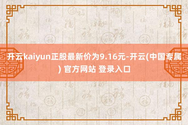 开云kaiyun正股最新价为9.16元-开云(中国专属) 官方网站 登录入口