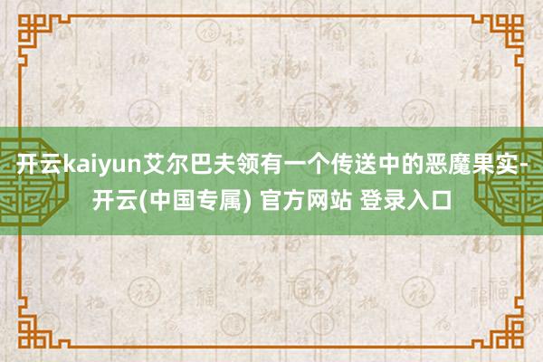 开云kaiyun艾尔巴夫领有一个传送中的恶魔果实-开云(中国专属) 官方网站 登录入口