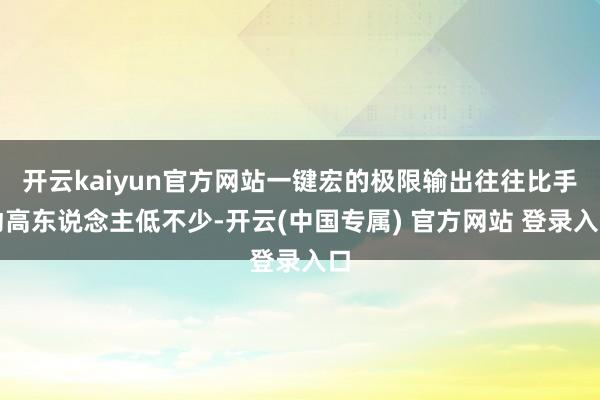 开云kaiyun官方网站一键宏的极限输出往往比手动高东说念主低不少-开云(中国专属) 官方网站 登录入口