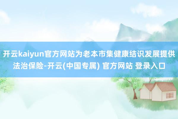 开云kaiyun官方网站为老本市集健康结识发展提供法治保险-开云(中国专属) 官方网站 登录入口