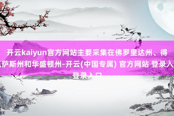 开云kaiyun官方网站主要采集在佛罗里达州、得克萨斯州和华盛顿州-开云(中国专属) 官方网站 登录入口