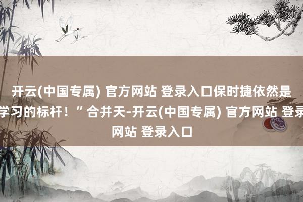 开云(中国专属) 官方网站 登录入口保时捷依然是咱们学习的标杆！”合并天-开云(中国专属) 官方网站 登录入口