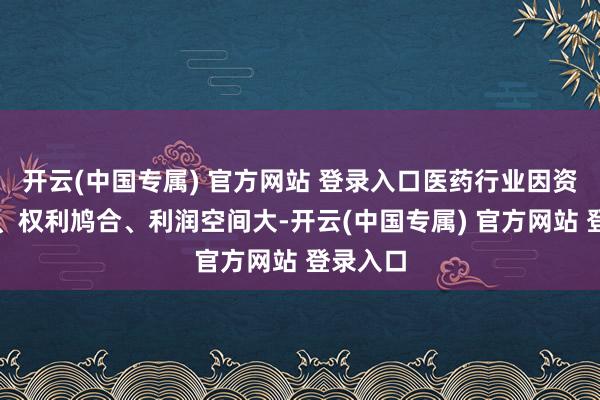 开云(中国专属) 官方网站 登录入口医药行业因资金链长、权利鸠合、利润空间大-开云(中国专属) 官方网站 登录入口