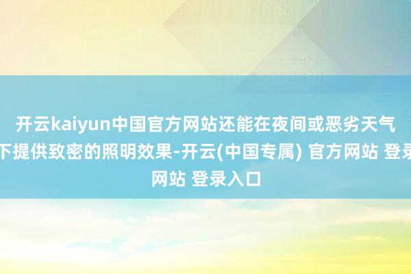 开云kaiyun中国官方网站还能在夜间或恶劣天气要求下提供致密的照明效果-开云(中国专属) 官方网站 登录入口