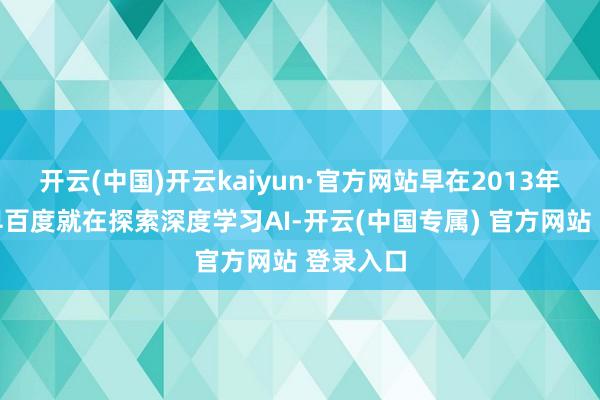 开云(中国)开云kaiyun·官方网站早在2013年以致更早百度就在探索深度学习AI-开云(中国专属) 官方网站 登录入口