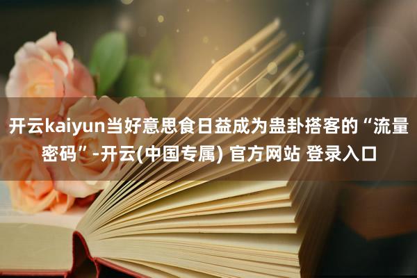 开云kaiyun当好意思食日益成为蛊卦搭客的“流量密码”-开云(中国专属) 官方网站 登录入口