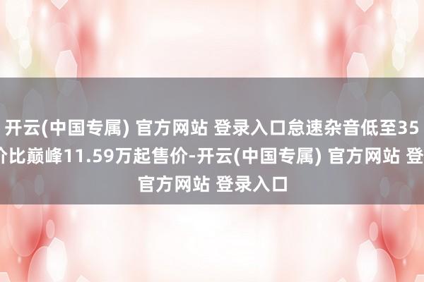 开云(中国专属) 官方网站 登录入口怠速杂音低至35dB质价比巅峰11.59万起售价-开云(中国专属) 官方网站 登录入口