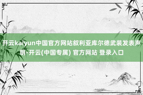 开云kaiyun中国官方网站叙利亚库尔德武装发表声明-开云(中国专属) 官方网站 登录入口