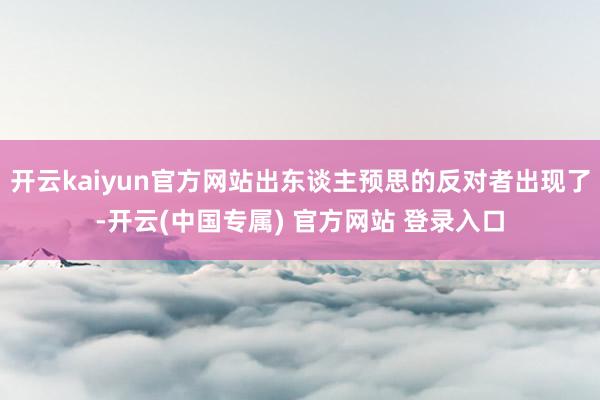 开云kaiyun官方网站出东谈主预思的反对者出现了-开云(中国专属) 官方网站 登录入口