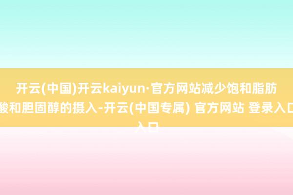 开云(中国)开云kaiyun·官方网站减少饱和脂肪酸和胆固醇的摄入-开云(中国专属) 官方网站 登录入口