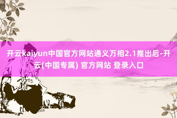 开云kaiyun中国官方网站通义万相2.1推出后-开云(中国专属) 官方网站 登录入口