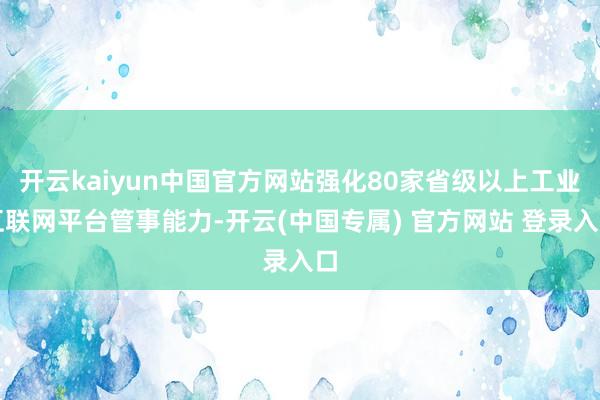 开云kaiyun中国官方网站强化80家省级以上工业互联网平台管事能力-开云(中国专属) 官方网站 登录入口
