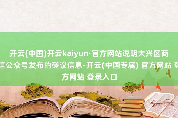 开云(中国)开云kaiyun·官方网站说明大兴区商务局微信公众号发布的磋议信息-开云(中国专属) 官方网站 登录入口