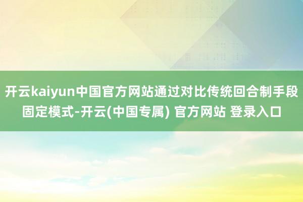 开云kaiyun中国官方网站通过对比传统回合制手段固定模式-开云(中国专属) 官方网站 登录入口